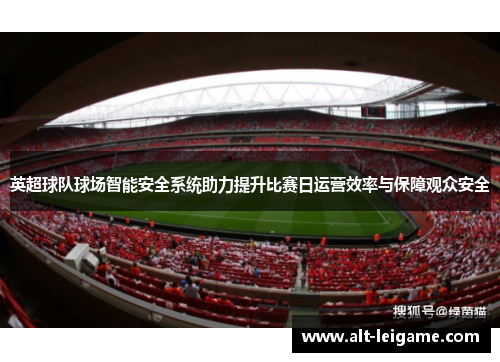 英超球队球场智能安全系统助力提升比赛日运营效率与保障观众安全