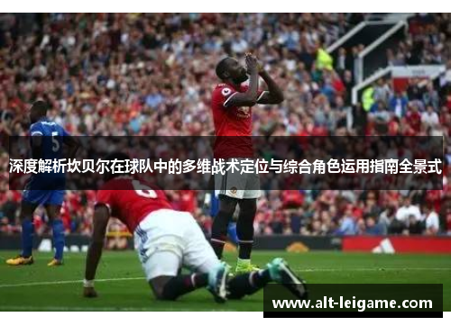 深度解析坎贝尔在球队中的多维战术定位与综合角色运用指南全景式