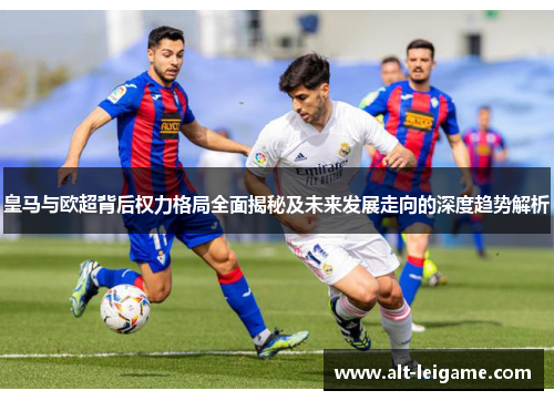 皇马与欧超背后权力格局全面揭秘及未来发展走向的深度趋势解析 皇马与欧超背后权力格局全面揭秘及未来发展走向的深度趋势解析