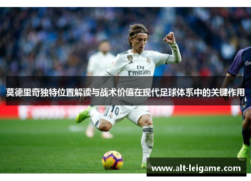 莫德里奇独特位置解读与战术价值在现代足球体系中的关键作用 莫德里奇独特位置解读与战术价值在现代足球体系中的关键作用
