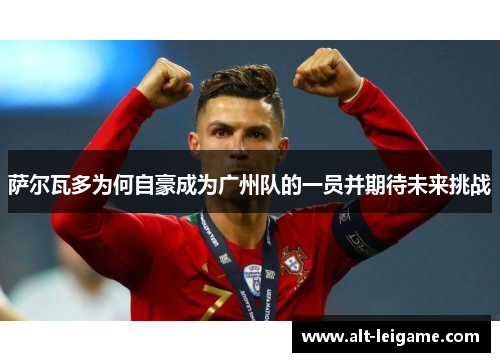 萨尔瓦多为何自豪成为广州队的一员并期待未来挑战 萨尔瓦多为何自豪成为广州队的一员并期待未来挑战
