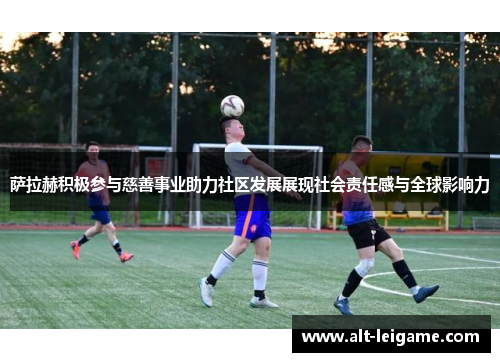 萨拉赫积极参与慈善事业助力社区发展展现社会责任感与全球影响力