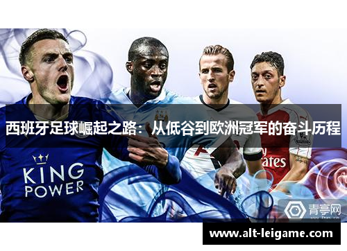 西班牙足球崛起之路:从低谷到欧洲冠军的奋斗历程 西班牙足球崛起之路:从低谷到欧洲冠军的奋斗历程