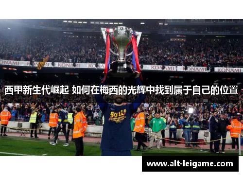 西甲新生代崛起 如何在梅西的光辉中找到属于自己的位置 西甲新生代崛起 如何在梅西的光辉中找到属于自己的位置