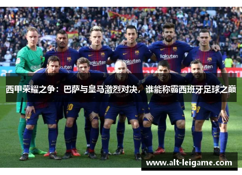 西甲荣耀之争:巴萨与皇马激烈对决,谁能称霸西班牙足球之巅 西甲荣耀之争:巴萨与皇马激烈对决,谁能称霸西班牙足球之巅
