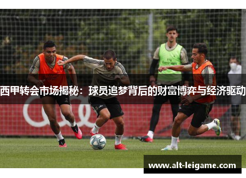 西甲转会市场揭秘:球员追梦背后的财富博弈与经济驱动 西甲转会市场揭秘:球员追梦背后的财富博弈与经济驱动