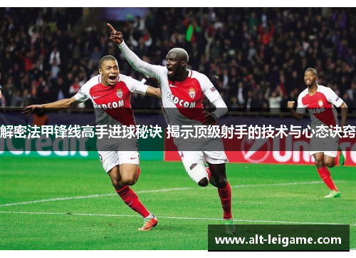 解密法甲锋线高手进球秘诀 揭示顶级射手的技术与心态诀窍 解密法甲锋线高手进球秘诀 揭示顶级射手的技术与心态诀窍