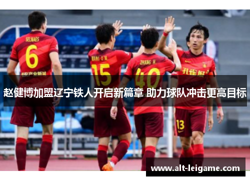 赵健博加盟辽宁铁人开启新篇章 助力球队冲击更高目标 赵健博加盟辽宁铁人开启新篇章 助力球队冲击更高目标