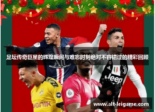 足坛传奇巨星的辉煌瞬间与难忘时刻绝对不容错过的精彩回顾 足坛传奇巨星的辉煌瞬间与难忘时刻绝对不容错过的精彩回顾