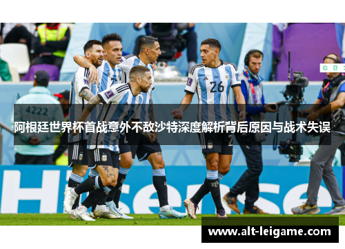 阿根廷世界杯首战意外不敌沙特深度解析背后原因与战术失误