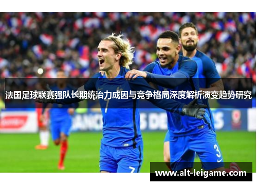 法国足球联赛强队长期统治力成因与竞争格局深度解析演变趋势研究 法国足球联赛强队长期统治力成因与竞争格局深度解析演变趋势研究