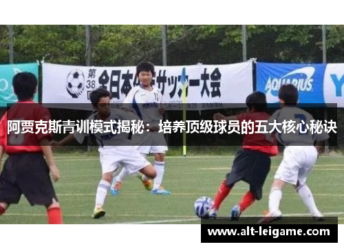 阿贾克斯青训模式揭秘：培养顶级球员的五大核心秘诀