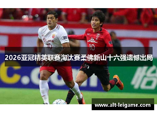 2026亚冠精英联赛淘汰赛柔佛新山十六强遗憾出局 2026亚冠精英联赛淘汰赛柔佛新山十六强遗憾出局