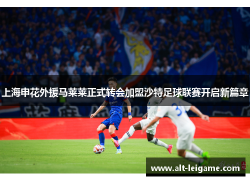 上海申花外援马莱莱正式转会加盟沙特足球联赛开启新篇章 上海申花外援马莱莱正式转会加盟沙特足球联赛开启新篇章