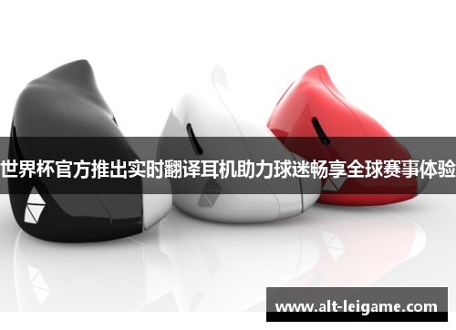 世界杯官方推出实时翻译耳机助力球迷畅享全球赛事体验 世界杯官方推出实时翻译耳机助力球迷畅享全球赛事体验
