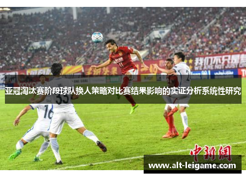 亚冠淘汰赛阶段球队换人策略对比赛结果影响的实证分析系统性研究