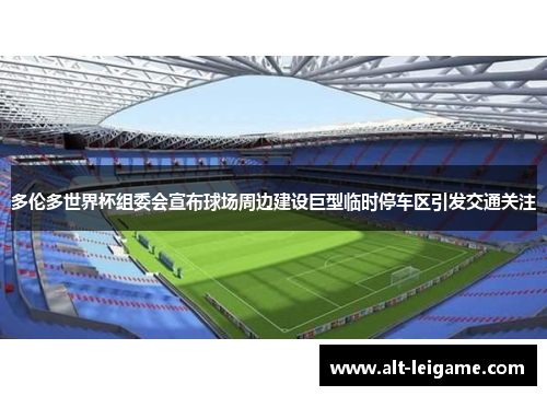 多伦多世界杯组委会宣布球场周边建设巨型临时停车区引发交通关注