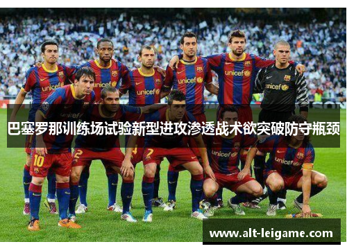 巴塞罗那训练场试验新型进攻渗透战术欲突破防守瓶颈