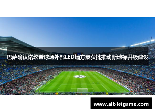 巴萨确认诺坎普球场外部LED墙方案获批推动新地标升级建设
