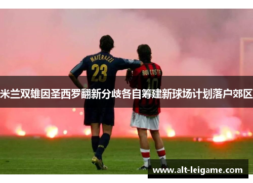 米兰双雄因圣西罗翻新分歧各自筹建新球场计划落户郊区