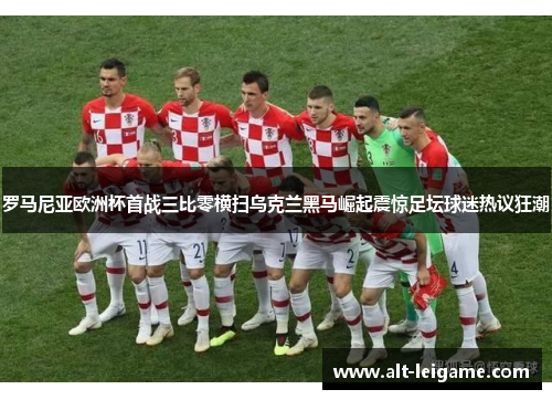 罗马尼亚欧洲杯首战三比零横扫乌克兰黑马崛起震惊足坛球迷热议狂潮