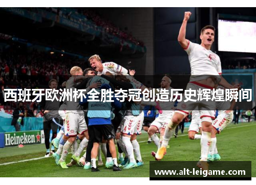 西班牙欧洲杯全胜夺冠创造历史辉煌瞬间
