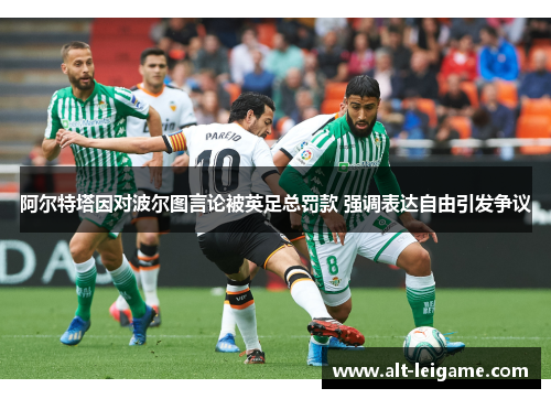 阿尔特塔因对波尔图言论被英足总罚款 强调表达自由引发争议