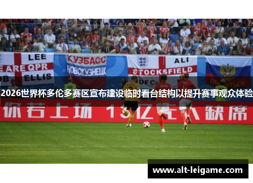 2026世界杯多伦多赛区宣布建设临时看台结构以提升赛事观众体验 2026世界杯多伦多赛区宣布建设临时看台结构以提升赛事观众体验