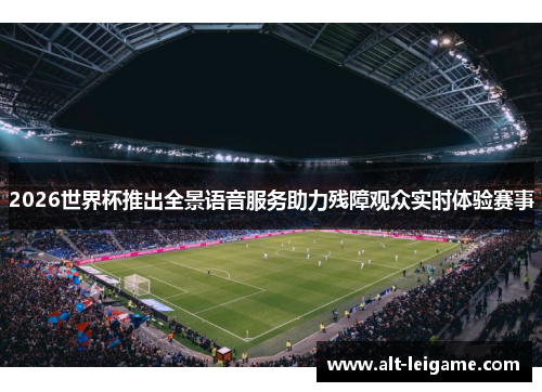 2026世界杯推出全景语音服务助力残障观众实时体验赛事 2026世界杯推出全景语音服务助力残障观众实时体验赛事