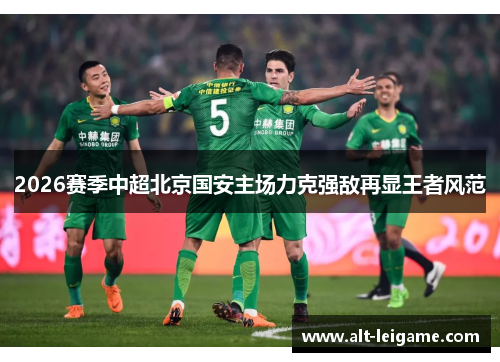 2026赛季中超北京国安主场力克强敌再显王者风范 2026赛季中超北京国安主场力克强敌再显王者风范