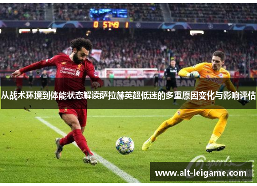 从战术环境到体能状态解读萨拉赫英超低迷的多重原因变化与影响评估 从战术环境到体能状态解读萨拉赫英超低迷的多重原因变化与影响评估