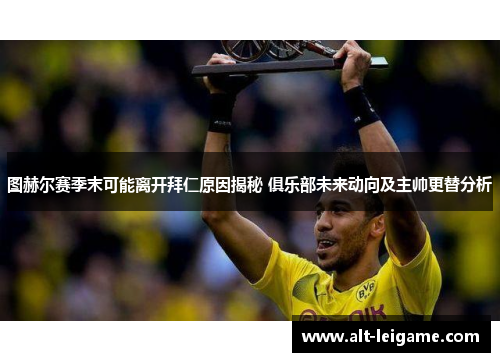 图赫尔赛季末可能离开拜仁原因揭秘 俱乐部未来动向及主帅更替分析 图赫尔赛季末可能离开拜仁原因揭秘 俱乐部未来动向及主帅更替分析